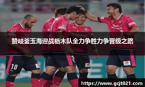赞岐釜玉海迎战枥木队全力争胜力争晋级之路