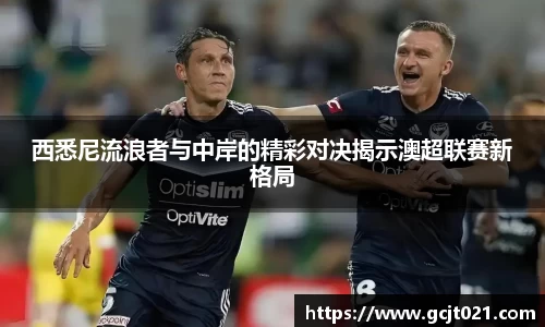 西悉尼流浪者与中岸的精彩对决揭示澳超联赛新格局